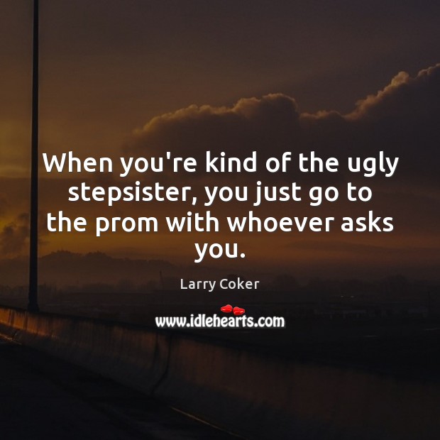 When you’re kind of the ugly stepsister, you just go to the prom with whoever asks you. Larry Coker Picture Quote
