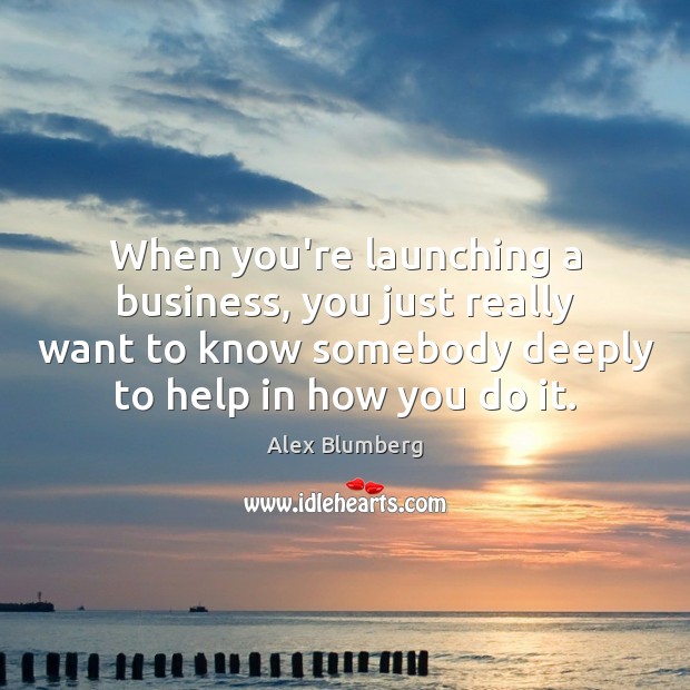 When you’re launching a business, you just really want to know somebody Alex Blumberg Picture Quote