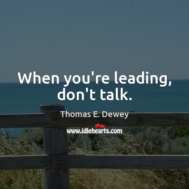 When you’re leading, don’t talk. Thomas E. Dewey Picture Quote
