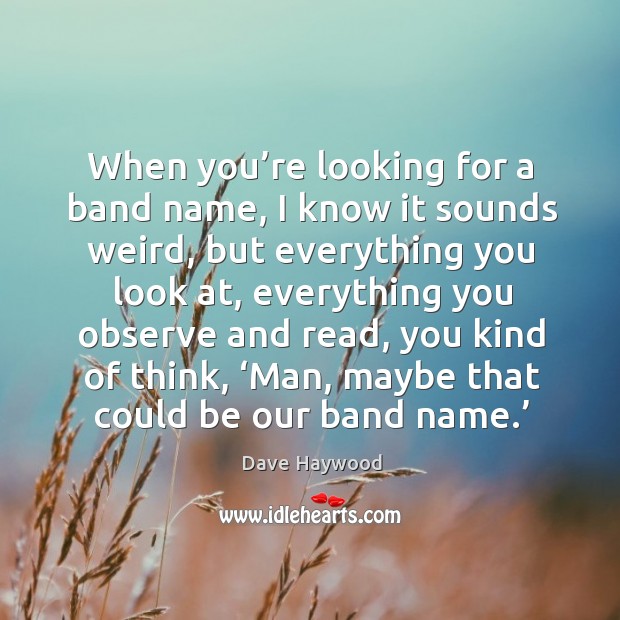When you’re looking for a band name, I know it sounds weird, but everything you look at Dave Haywood Picture Quote