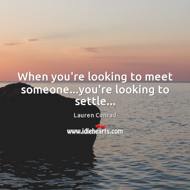 When you’re looking to meet someone…you’re looking to settle… Lauren Conrad Picture Quote