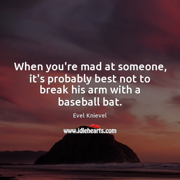 When you’re mad at someone, it’s probably best not to break his arm with a baseball bat. Evel Knievel Picture Quote
