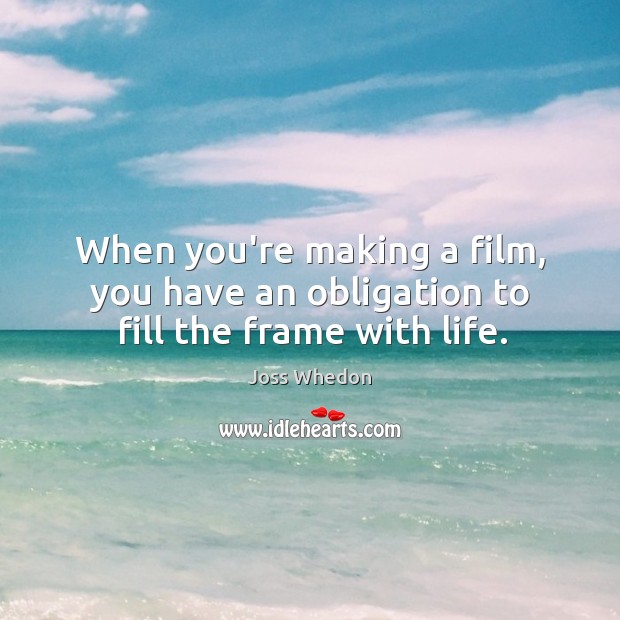 When you’re making a film, you have an obligation to fill the frame with life. Joss Whedon Picture Quote
