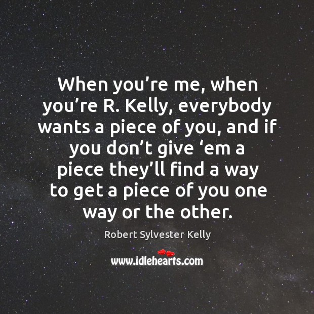 When you’re me, when you’re r. Kelly, everybody wants a piece of you, and if you Robert Sylvester Kelly Picture Quote