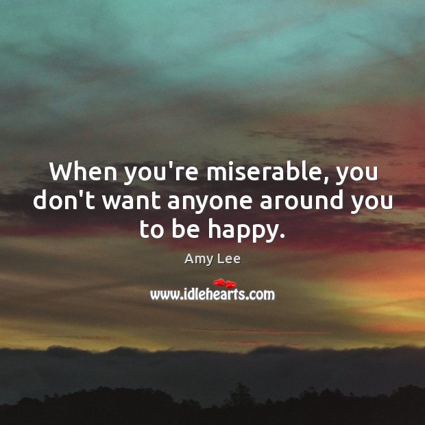 When you’re miserable, you don’t want anyone around you to be happy. Amy Lee Picture Quote