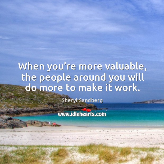 When you’re more valuable, the people around you will do more to make it work. Image
