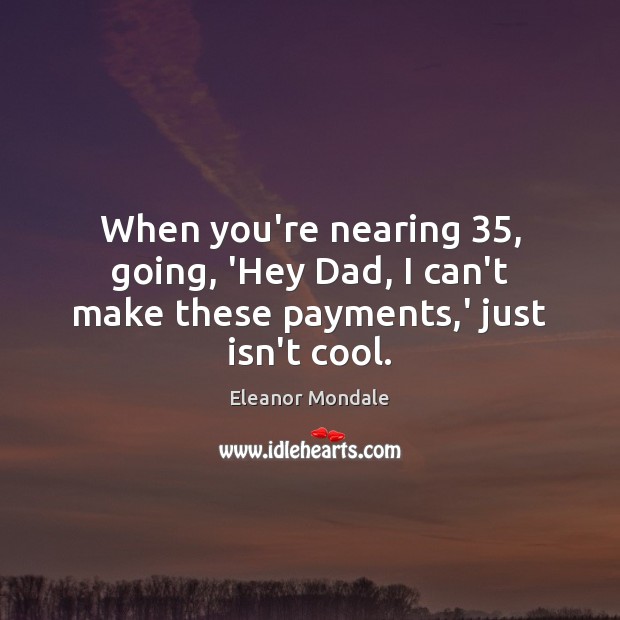 When you’re nearing 35, going, ‘Hey Dad, I can’t make these payments,’ just isn’t cool. Eleanor Mondale Picture Quote