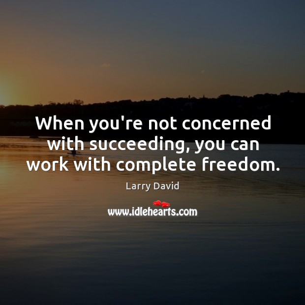 When you’re not concerned with succeeding, you can work with complete freedom. Larry David Picture Quote