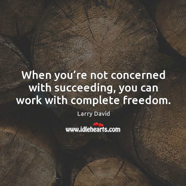 When you’re not concerned with succeeding, you can work with complete freedom. Larry David Picture Quote