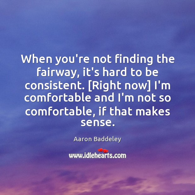 When you’re not finding the fairway, it’s hard to be consistent. [Right Aaron Baddeley Picture Quote