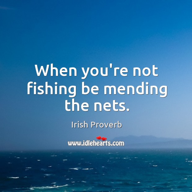 When you’re not fishing be mending the nets. Irish Proverbs Image