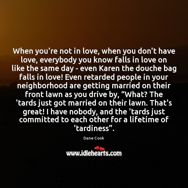 When you’re not in love, when you don’t have love, everybody you Dane Cook Picture Quote