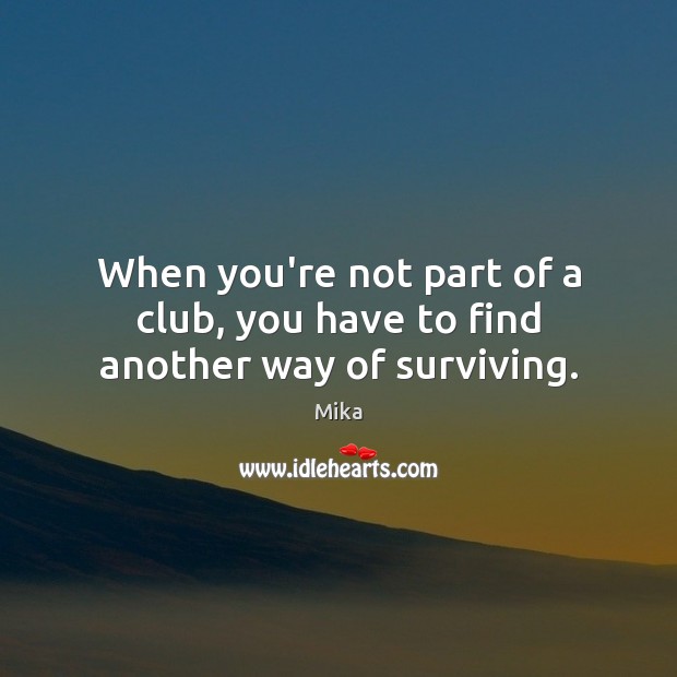 When you’re not part of a club, you have to find another way of surviving. Mika Picture Quote