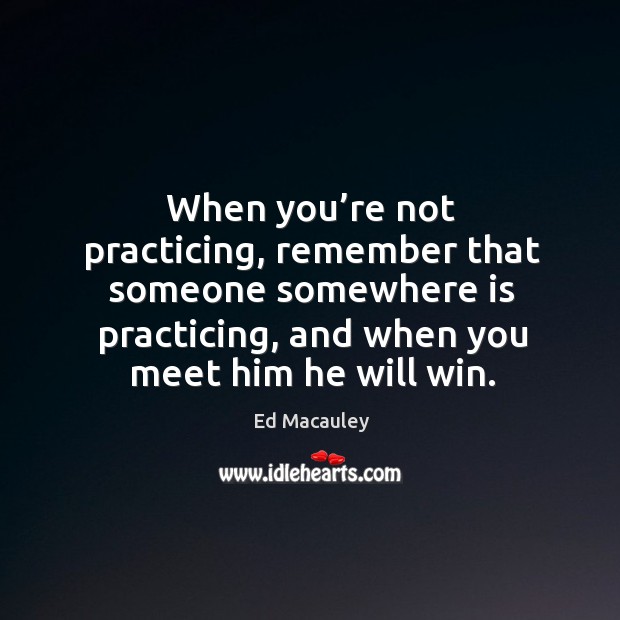 When you’re not practicing, remember that someone somewhere is practicing, and when you meet him he will win. Image