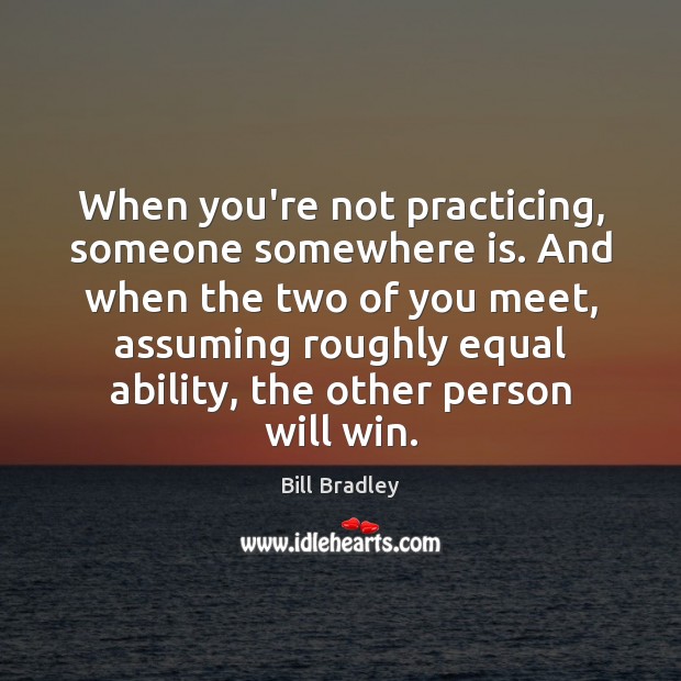 When you’re not practicing, someone somewhere is. And when the two of Bill Bradley Picture Quote