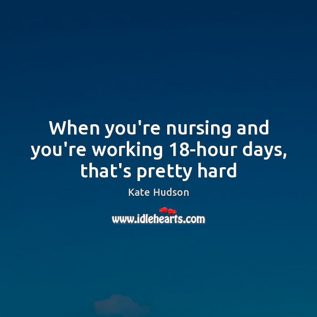 When you’re nursing and you’re working 18-hour days, that’s pretty hard Image