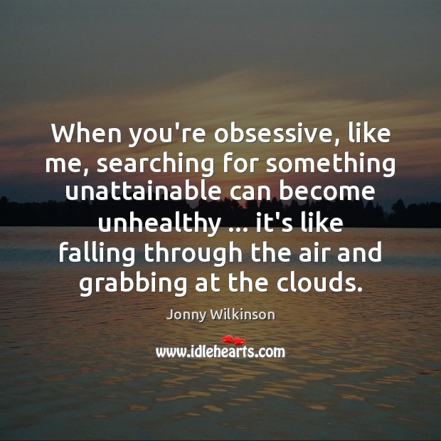 When you’re obsessive, like me, searching for something unattainable can become unhealthy … Jonny Wilkinson Picture Quote