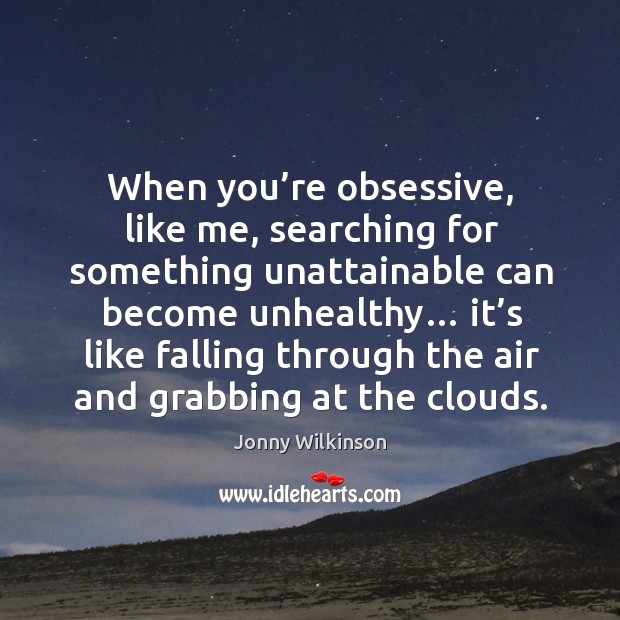 When you’re obsessive, like me, searching for something unattainable can become unhealthy… Jonny Wilkinson Picture Quote