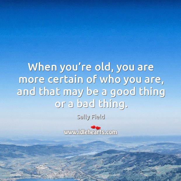 When you’re old, you are more certain of who you are, and that may be a good thing or a bad thing. Image