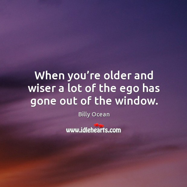 When you’re older and wiser a lot of the ego has gone out of the window. Billy Ocean Picture Quote