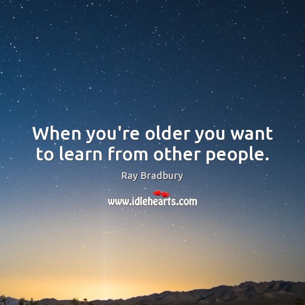 When you’re older you want to learn from other people. Ray Bradbury Picture Quote