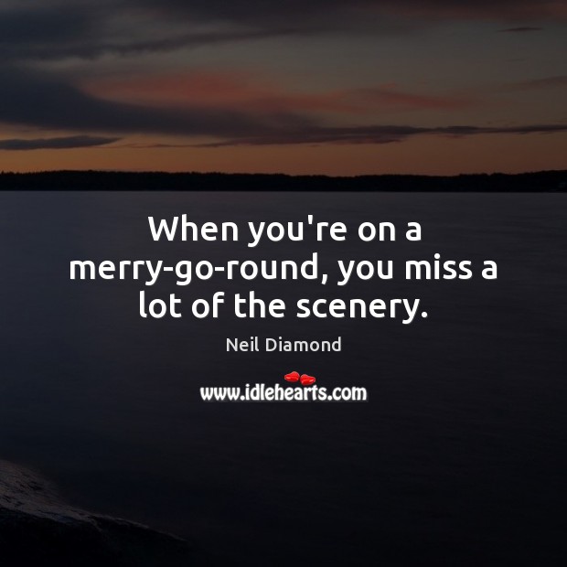 When you’re on a merry-go-round, you miss a lot of the scenery. Neil Diamond Picture Quote