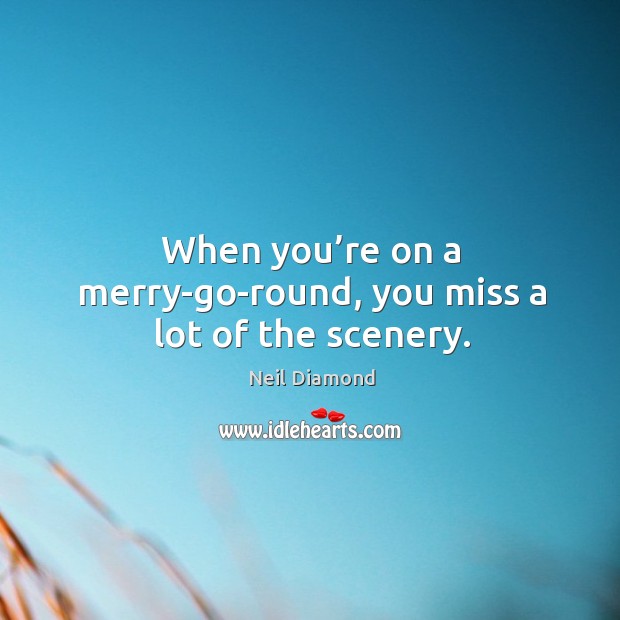 When you’re on a merry-go-round, you miss a lot of the scenery. Image