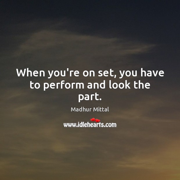 When you’re on set, you have to perform and look the part. Madhur Mittal Picture Quote