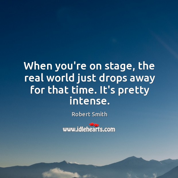 When you’re on stage, the real world just drops away for that time. It’s pretty intense. Robert Smith Picture Quote