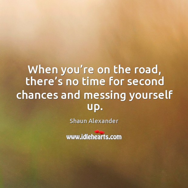 When you’re on the road, there’s no time for second chances and messing yourself up. Shaun Alexander Picture Quote