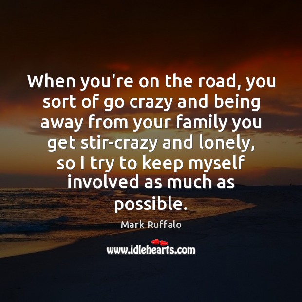 When you’re on the road, you sort of go crazy and being Mark Ruffalo Picture Quote
