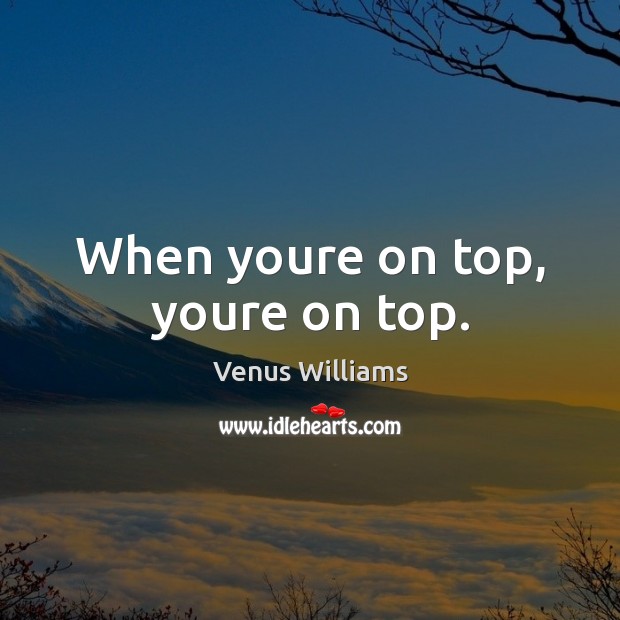 When youre on top, youre on top. Venus Williams Picture Quote