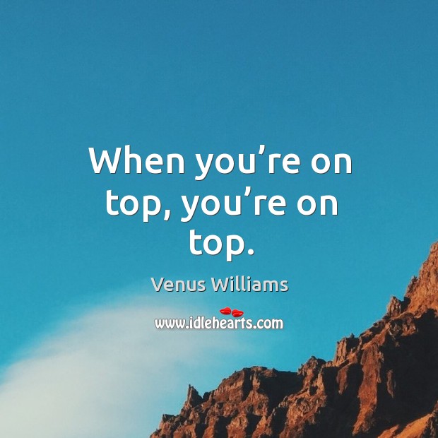 When you’re on top, you’re on top. Venus Williams Picture Quote