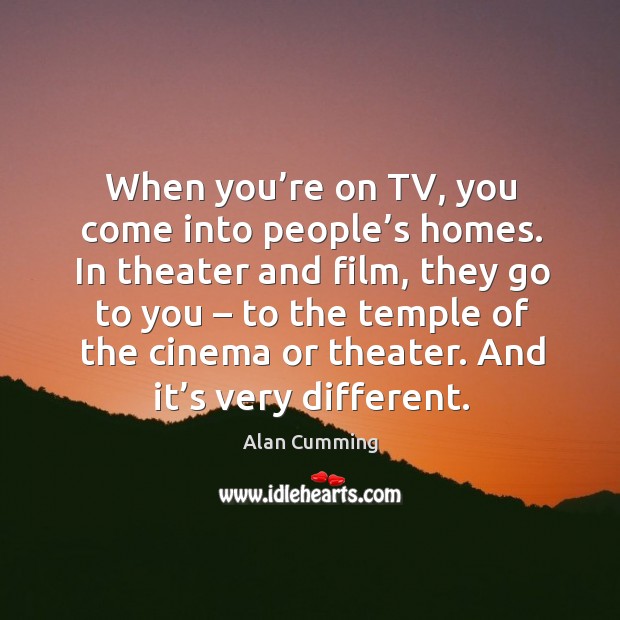 When you’re on tv, you come into people’s homes. In theater and film, they go to you Alan Cumming Picture Quote