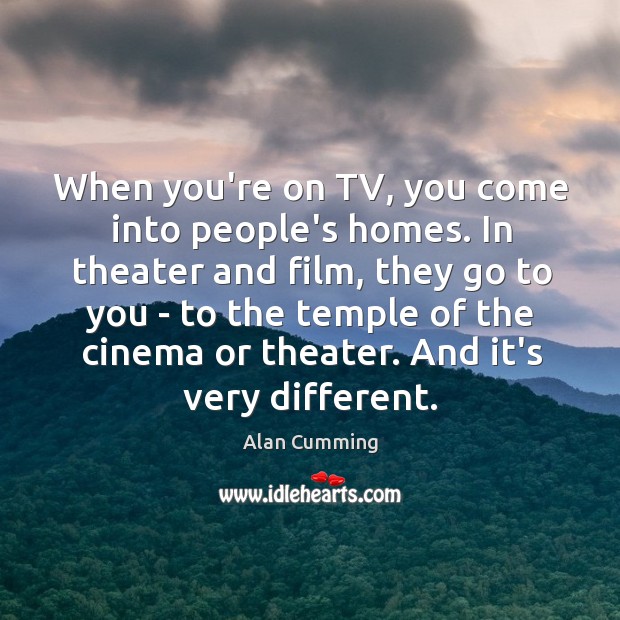 When you’re on TV, you come into people’s homes. In theater and Alan Cumming Picture Quote