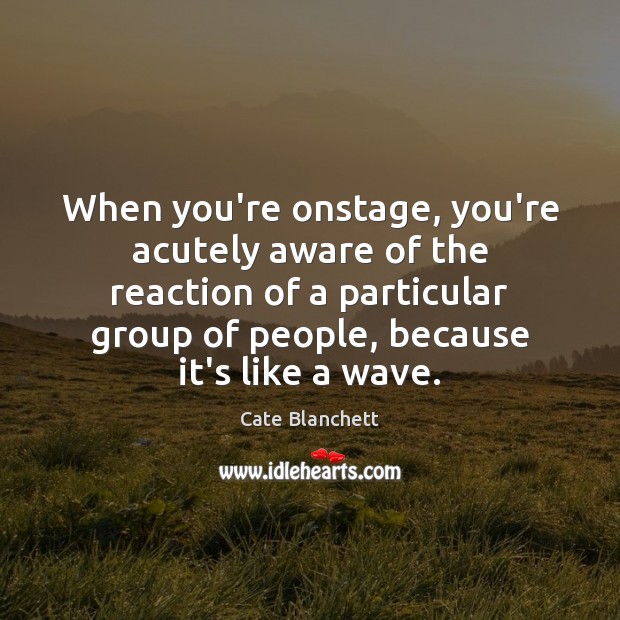 When you’re onstage, you’re acutely aware of the reaction of a particular Image