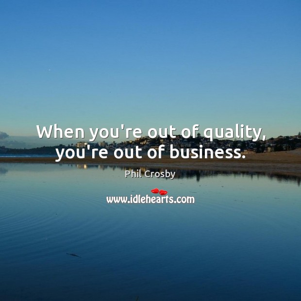 When you’re out of quality, you’re out of business. Image