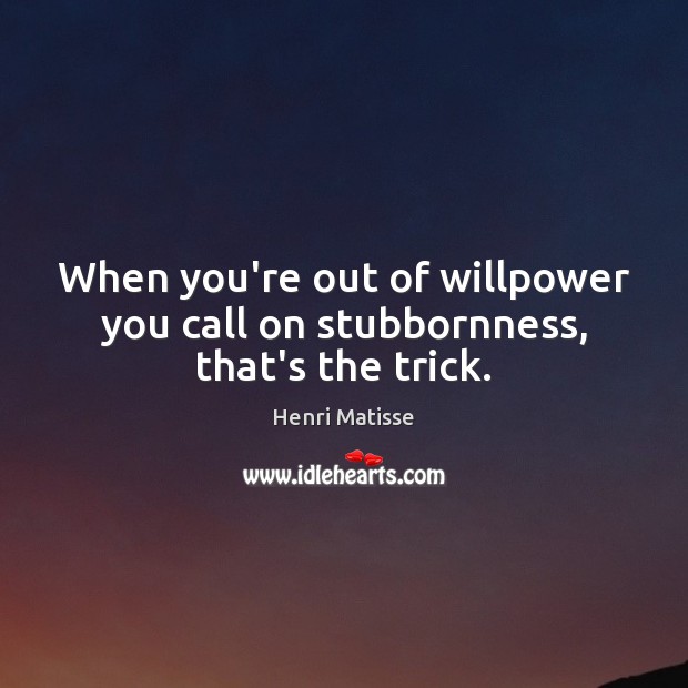 When you’re out of willpower you call on stubbornness, that’s the trick. Image
