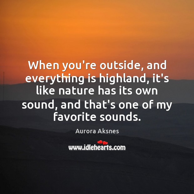 When you’re outside, and everything is highland, it’s like nature has its Aurora Aksnes Picture Quote