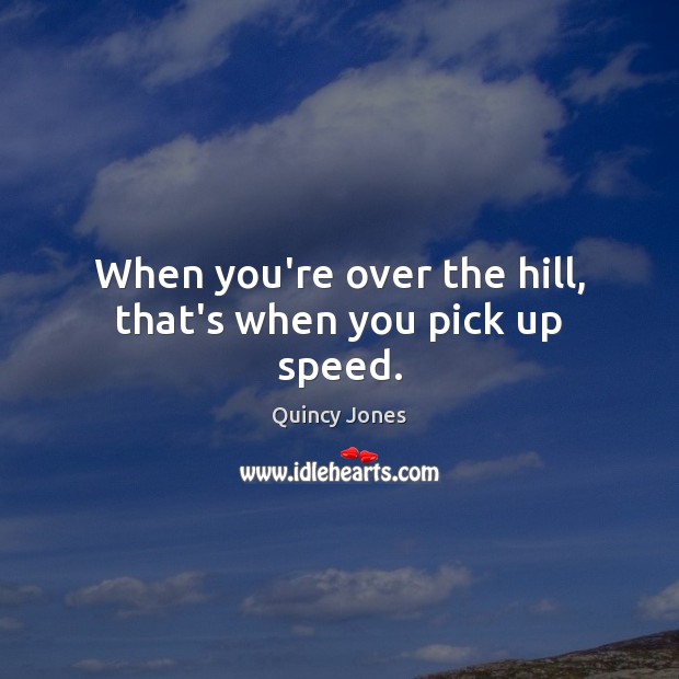 When you’re over the hill, that’s when you pick up speed. Quincy Jones Picture Quote
