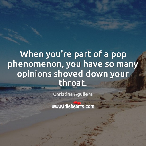 When you’re part of a pop phenomenon, you have so many opinions shoved down your throat. Christina Aguilera Picture Quote