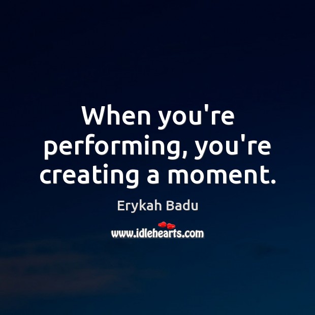 When you’re performing, you’re creating a moment. Erykah Badu Picture Quote