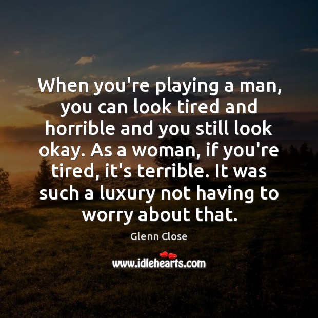 When you’re playing a man, you can look tired and horrible and Glenn Close Picture Quote