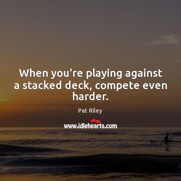 When you’re playing against a stacked deck, compete even harder. Pat Riley Picture Quote
