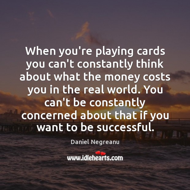 When you’re playing cards you can’t constantly think about what the money Daniel Negreanu Picture Quote