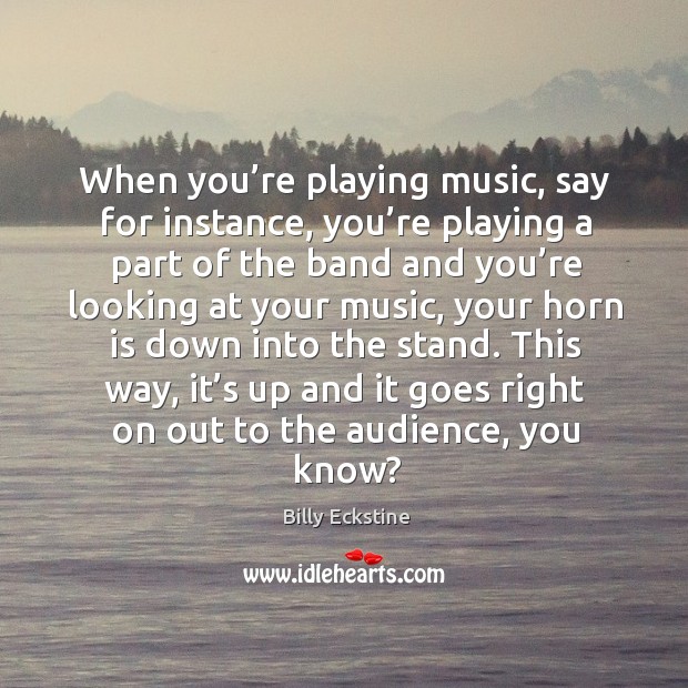 When you’re playing music, say for instance, you’re playing a part of the band and you’re Billy Eckstine Picture Quote