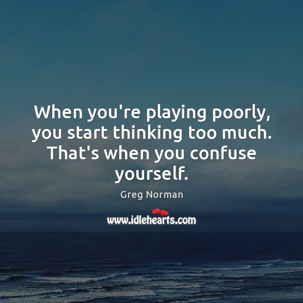 When you’re playing poorly, you start thinking too much. That’s when you confuse yourself. Greg Norman Picture Quote