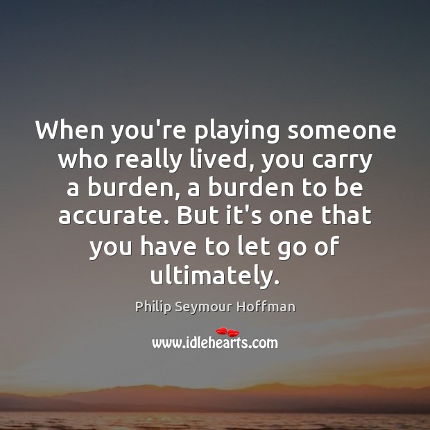 When you’re playing someone who really lived, you carry a burden, a Let Go Quotes Image
