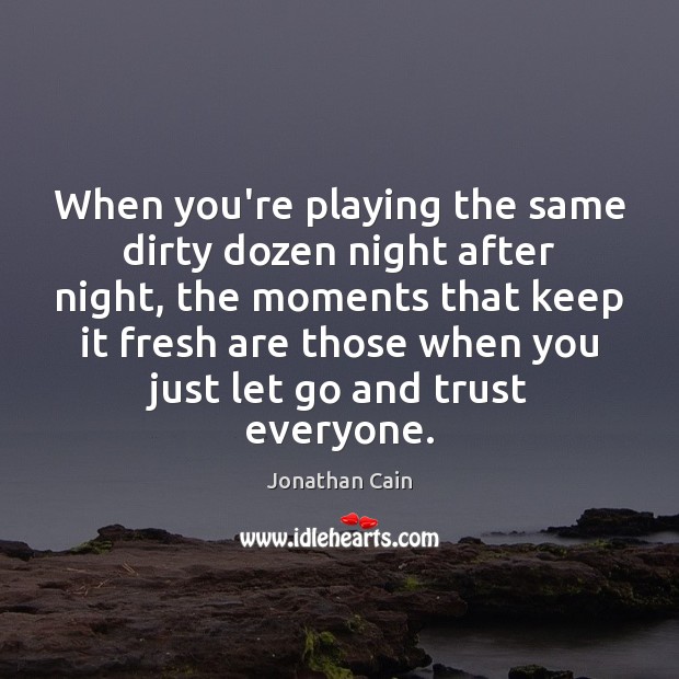 When you’re playing the same dirty dozen night after night, the moments Image