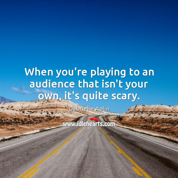 When you’re playing to an audience that isn’t your own, it’s quite scary. Gabrielle Aplin Picture Quote